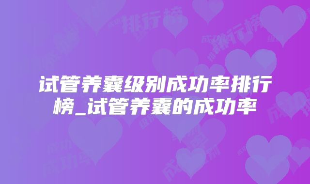 试管养囊级别成功率排行榜_试管养囊的成功率
