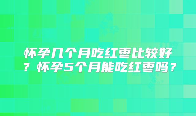 怀孕几个月吃红枣比较好？怀孕5个月能吃红枣吗？