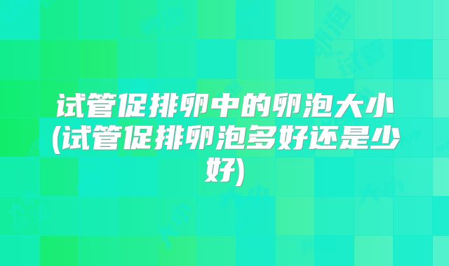 试管促排卵中的卵泡大小(试管促排卵泡多好还是少好)