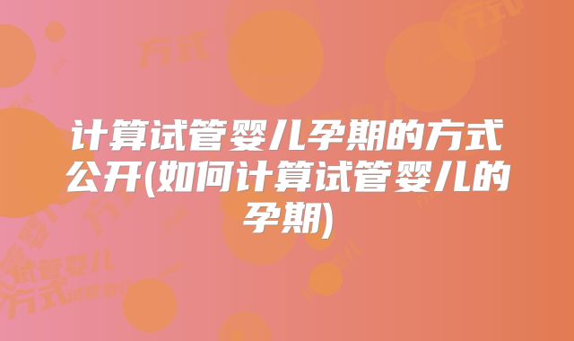 计算试管婴儿孕期的方式公开(如何计算试管婴儿的孕期)