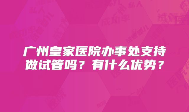 广州皇家医院办事处支持做试管吗?有什么优势?