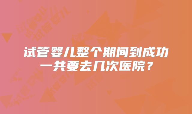 试管婴儿整个期间到成功一共要去几次医院？