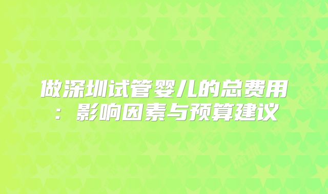 做深圳试管婴儿的总费用:影响因素与预算建议