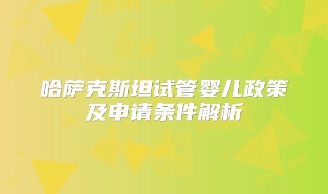 哈萨克斯坦试管婴儿政策及申请条件解析