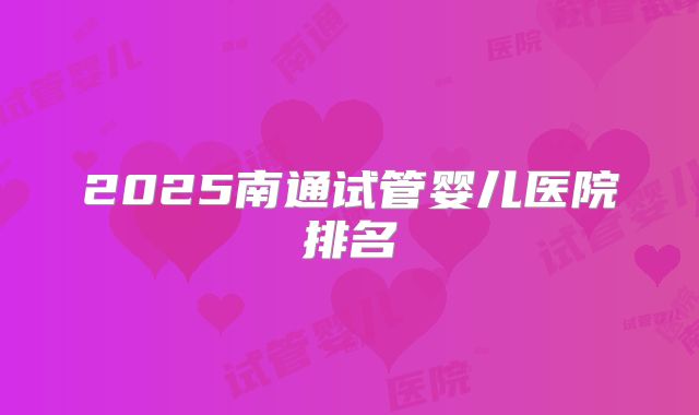 2025南通试管婴儿医院排名
