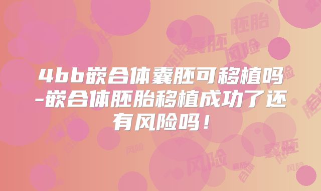 4bb嵌合体囊胚可移植吗-嵌合体胚胎移植成功了还有风险吗！