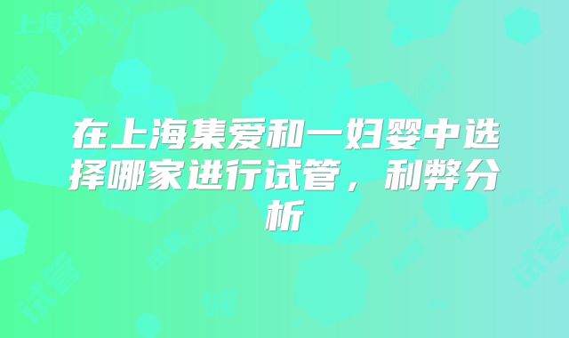 在上海集爱和一妇婴中选择哪家进行试管，利弊分析