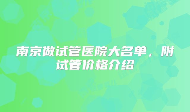 南京做试管医院大名单,附试管价格介绍
