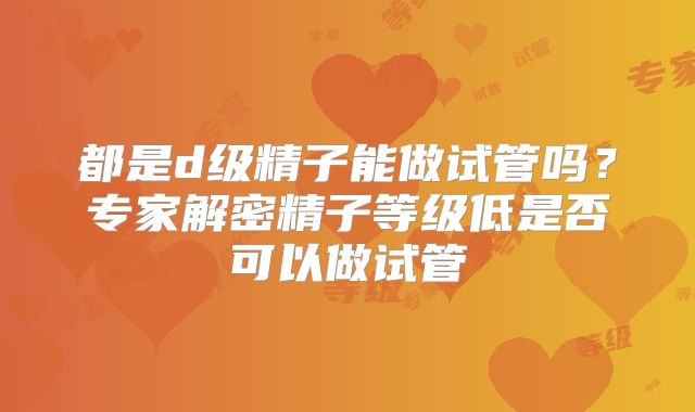 都是d级精子能做试管吗？专家解密精子等级低是否可以做试管