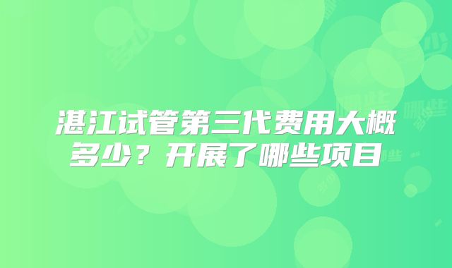 湛江试管第三代费用大概多少？开展了哪些项目