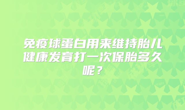 免疫球蛋白用来维持胎儿健康发育打一次保胎多久呢？