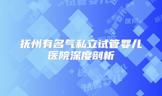 抚州有名气私立试管婴儿医院深度剖析