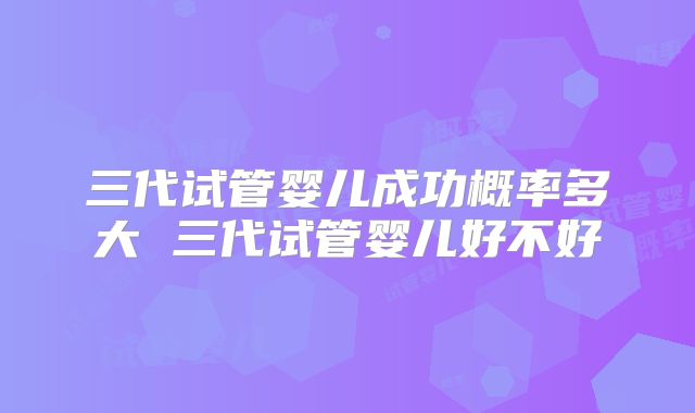 三代试管婴儿成功概率多大 三代试管婴儿好不好