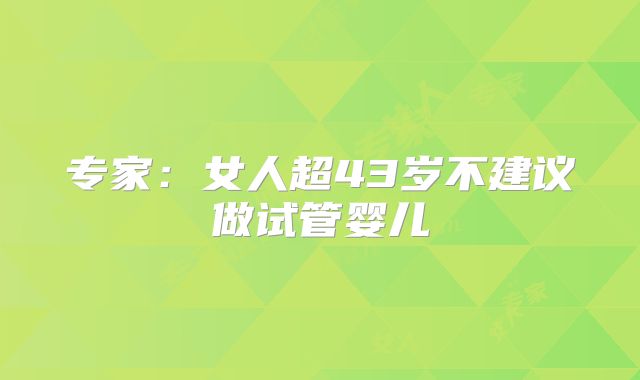 专家：女人超43岁不建议做试管婴儿