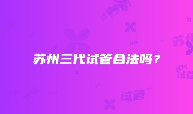 苏州三代试管合法吗?
