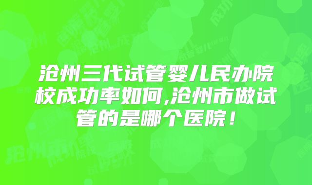 沧州三代试管婴儿民办院校成功率如何,沧州市做试管的是哪个医院！