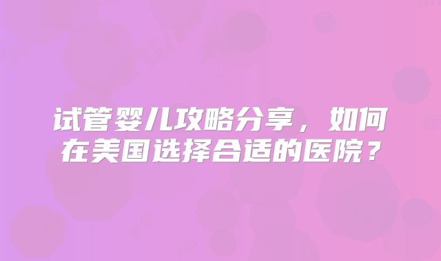 试管婴儿攻略分享,如何在美国选择合适的医院?