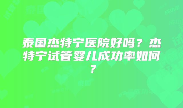 泰国杰特宁医院好吗？杰特宁试管婴儿成功率如何？