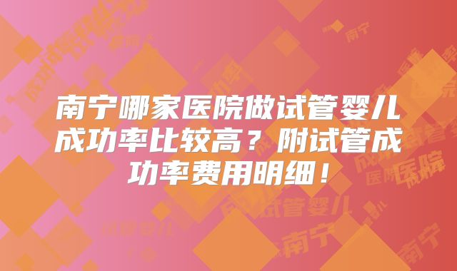 南宁哪家医院做试管婴儿成功率比较高?附试管成功率费用明细!