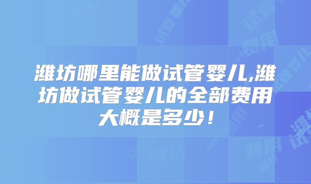 潍坊哪里能做试管婴儿,潍坊做试管婴儿的全部费用大概是多少!