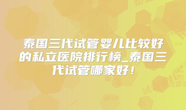 泰国三代试管婴儿比较好的私立医院排行榜_泰国三代试管哪家好！