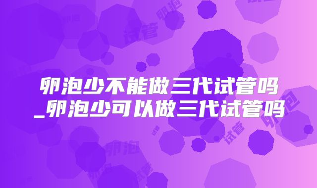 卵泡少不能做三代试管吗_卵泡少可以做三代试管吗