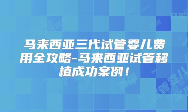 马来西亚三代试管婴儿费用全攻略-马来西亚试管移植成功案例!