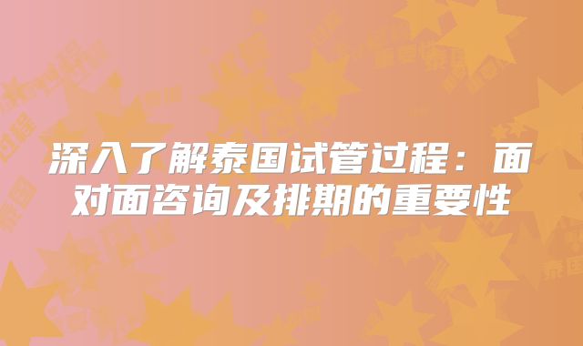 深入了解泰国试管过程：面对面咨询及排期的重要性