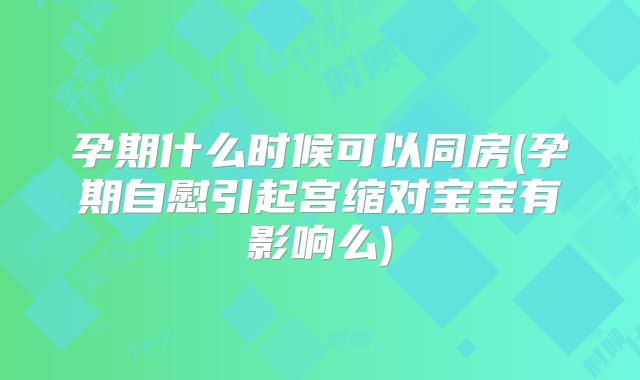 孕期什么时候可以同房(孕期自慰引起宫缩对宝宝有影响么)