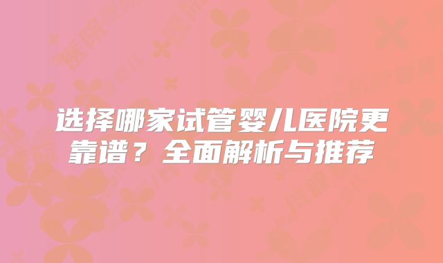 选择哪家试管婴儿医院更靠谱?全面解析与推荐