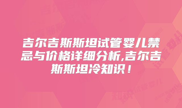 吉尔吉斯斯坦试管婴儿禁忌与价格详细分析,吉尔吉斯斯坦冷知识！