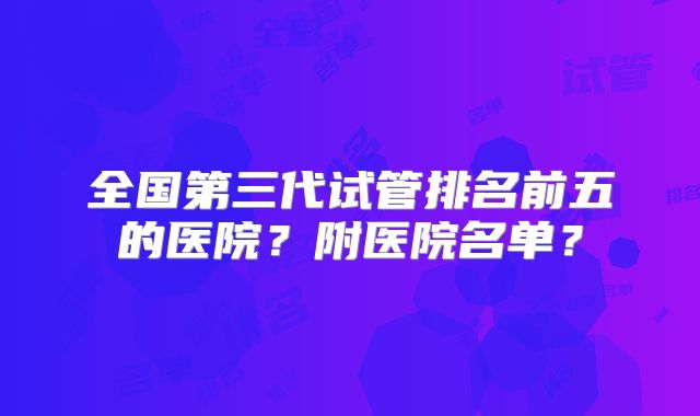 全国第三代试管排名前五的医院?附医院名单?