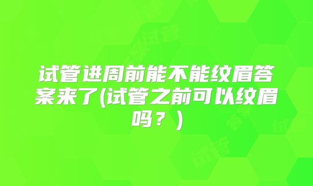 试管进周前能不能纹眉答案来了(试管之前可以纹眉吗？)