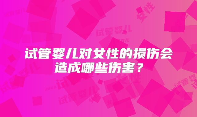 试管婴儿对女性的损伤会造成哪些伤害?