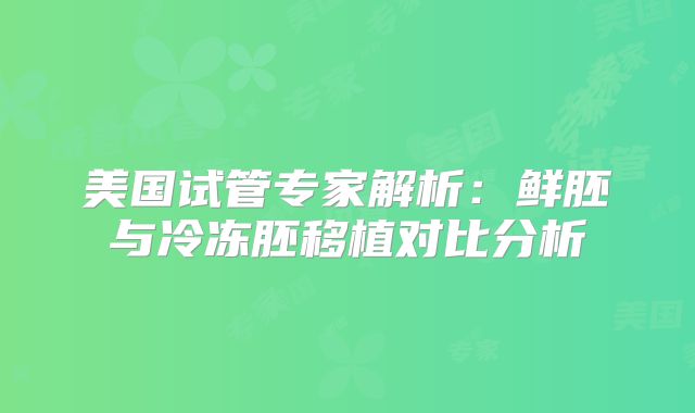 美国试管专家解析：鲜胚与冷冻胚移植对比分析