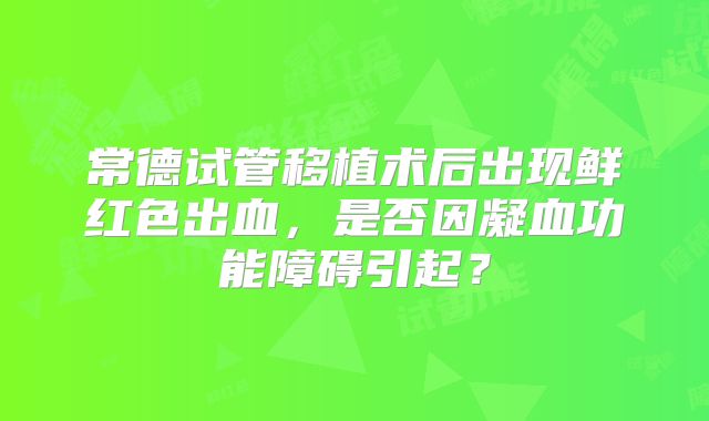 常德试管移植术后出现鲜红色出血，是否因凝血功能障碍引起？