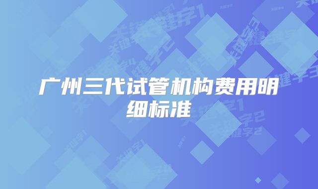 广州三代试管机构费用明细标准