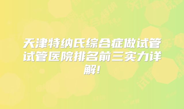 天津特纳氏综合症做试管试管医院排名前三实力详解!