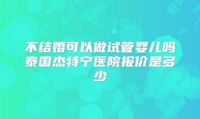 不结婚可以做试管婴儿吗泰国杰特宁医院报价是多少