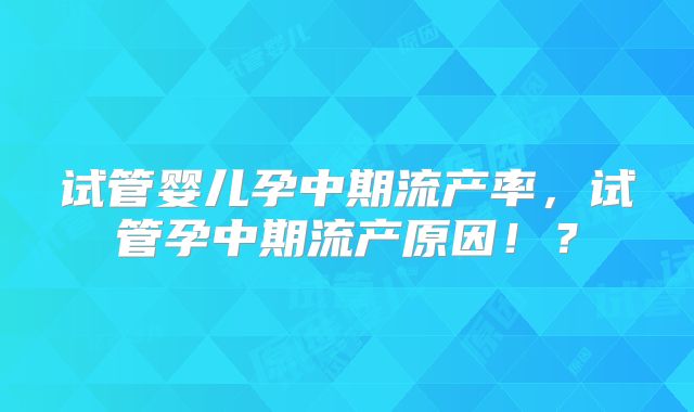 试管婴儿孕中期流产率,试管孕中期流产原因!?