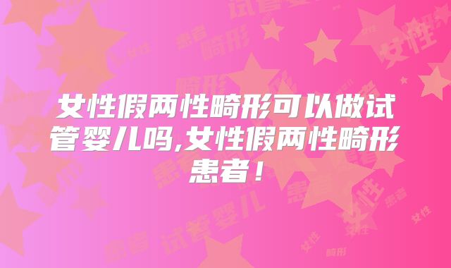 女性假两性畸形可以做试管婴儿吗,女性假两性畸形患者!