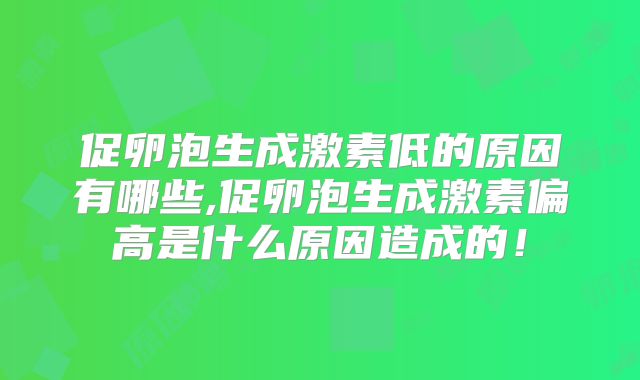 促卵泡生成激素低的原因有哪些,促卵泡生成激素偏高是什么原因造成的!