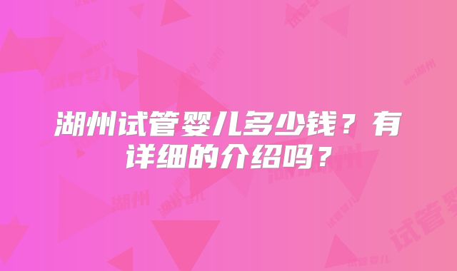 湖州试管婴儿多少钱?有详细的介绍吗?