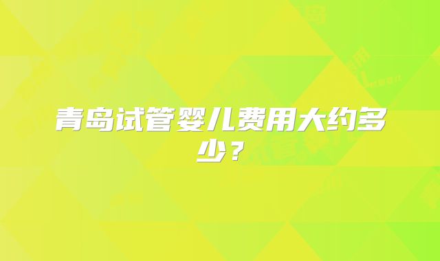 青岛试管婴儿费用大约多少?