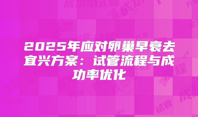 2025年应对卵巢早衰去宜兴方案：试管流程与成功率优化
