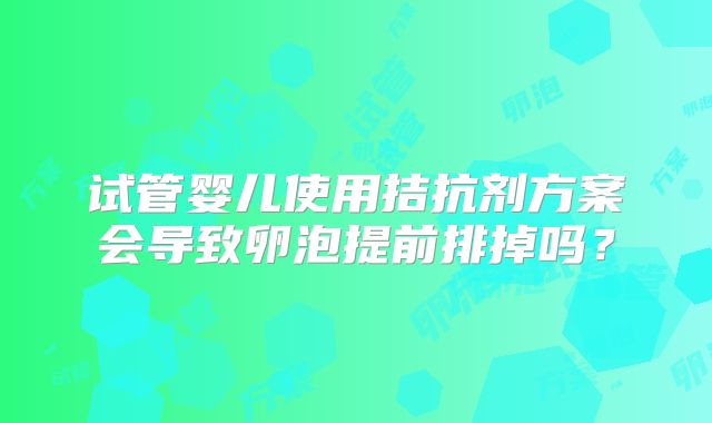 试管婴儿使用拮抗剂方案会导致卵泡提前排掉吗?