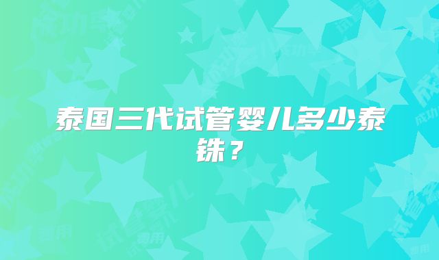 泰国三代试管婴儿多少泰铢?