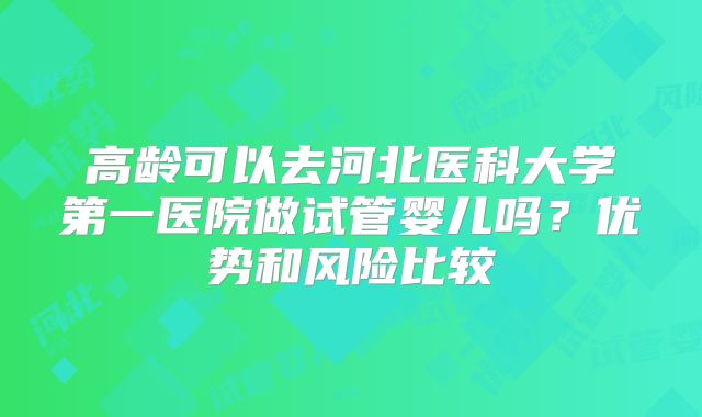 高龄可以去河北医科大学第一医院做试管婴儿吗？优势和风险比较