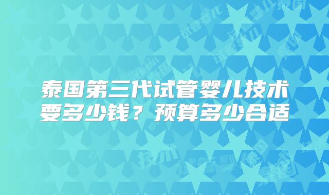 泰国第三代试管婴儿技术要多少钱？预算多少合适