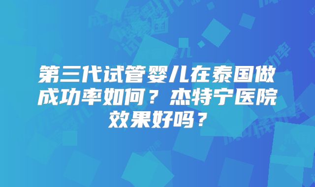 第三代试管婴儿在泰国做成功率如何？杰特宁医院效果好吗？